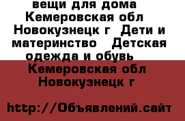 вещи для дома - Кемеровская обл., Новокузнецк г. Дети и материнство » Детская одежда и обувь   . Кемеровская обл.,Новокузнецк г.